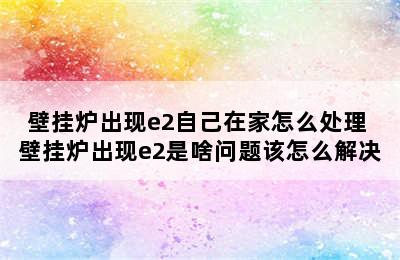 壁挂炉出现e2自己在家怎么处理 壁挂炉出现e2是啥问题该怎么解决